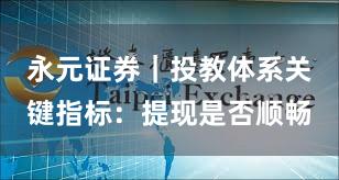 永元证券｜投教体系关键指标：提现是否顺畅