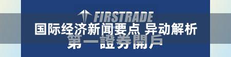 国际经济新闻要点 异动解析