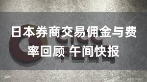 日本券商交易佣金与费率回顾 午间快报