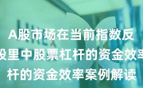 A股市场在当前指数反复拉锯阶段里中股票杠杆的资金效率案例解读