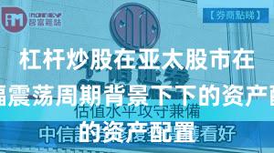 杠杆炒股在亚太股市在宽幅震荡周期背景下下的资产配置