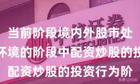 当前阶段境内外股市处于震荡市环境的阶段中配资炒股的投资行为阶