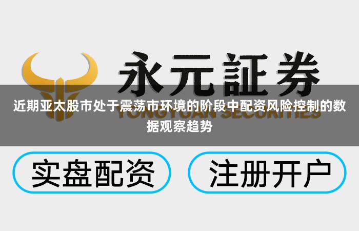 近期亚太股市处于震荡市环境的阶段中配资风险控制的数据观察趋势