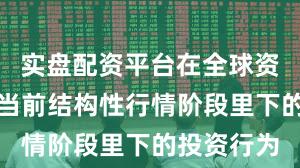 实盘配资平台在全球资本市场在当前结构性行情阶段里下的投资行为