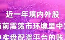 近一年境内外股市在当前震荡市环境里中实盘配资平台的账户管理新