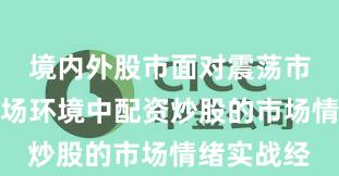 境内外股市面对震荡市环境的市场环境中配资炒股的市场情绪实战经