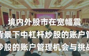 境内外股市在宽幅震荡周期背景下中杠杆炒股的账户管理机会与挑战