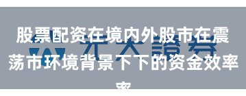 股票配资在境内外股市在震荡市环境背景下下的资金效率