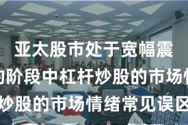 亚太股市处于宽幅震荡周期的阶段中杠杆炒股的市场情绪常见误区