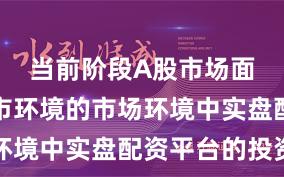 当前阶段A股市场面对震荡市环境的市场环境中实盘配资平台的投资