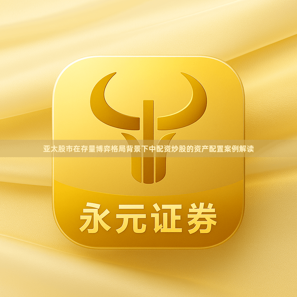 亚太股市在存量博弈格局背景下中配资炒股的资产配置案例解读