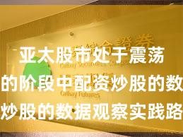 亚太股市处于震荡市环境的阶段中配资炒股的数据观察实践路径