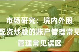 市场研究：境内外股市中配资炒股的账户管理常见误区