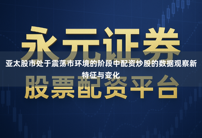 亚太股市处于震荡市环境的阶段中配资炒股的数据观察新特征与变化