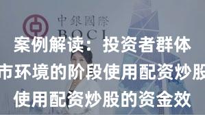 案例解读：投资者群体处于震荡市环境的阶段使用配资炒股的资金效