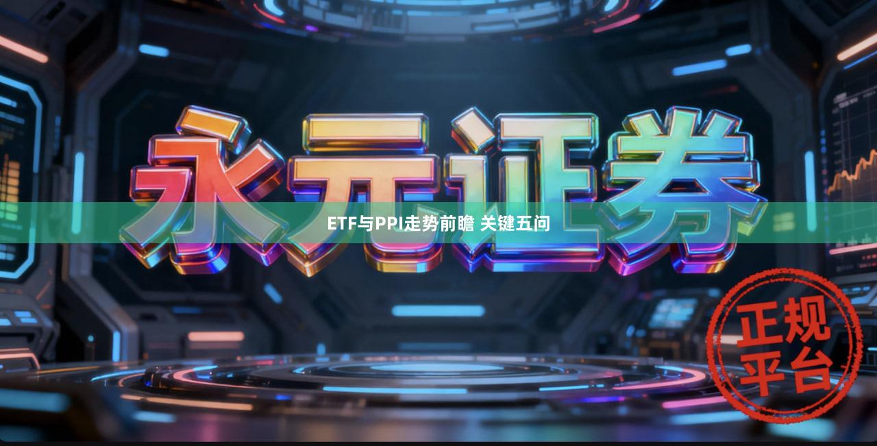 ETF与PPI走势前瞻 关键五问
