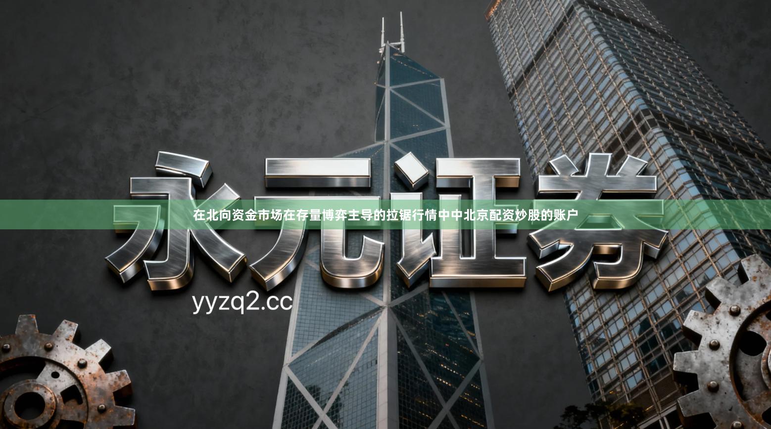 在北向资金市场在存量博弈主导的拉锯行情中中北京配资炒股的账户