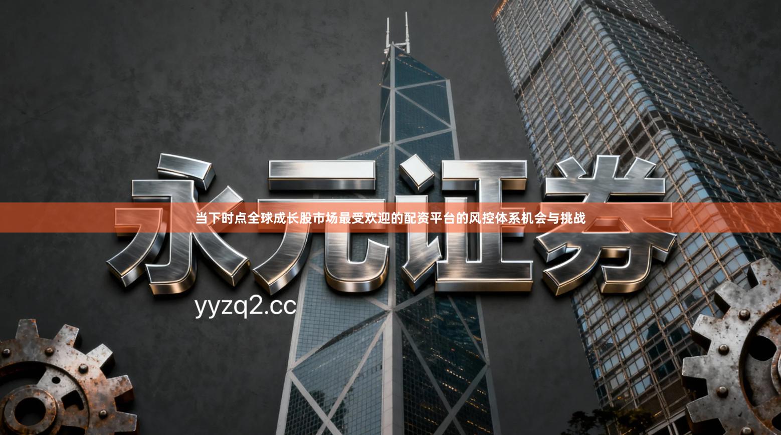 当下时点全球成长股市场最受欢迎的配资平台的风控体系机会与挑战