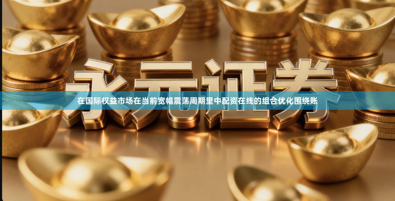 在国际权益市场在当前宽幅震荡周期里中配资在线的组合优化围绕账