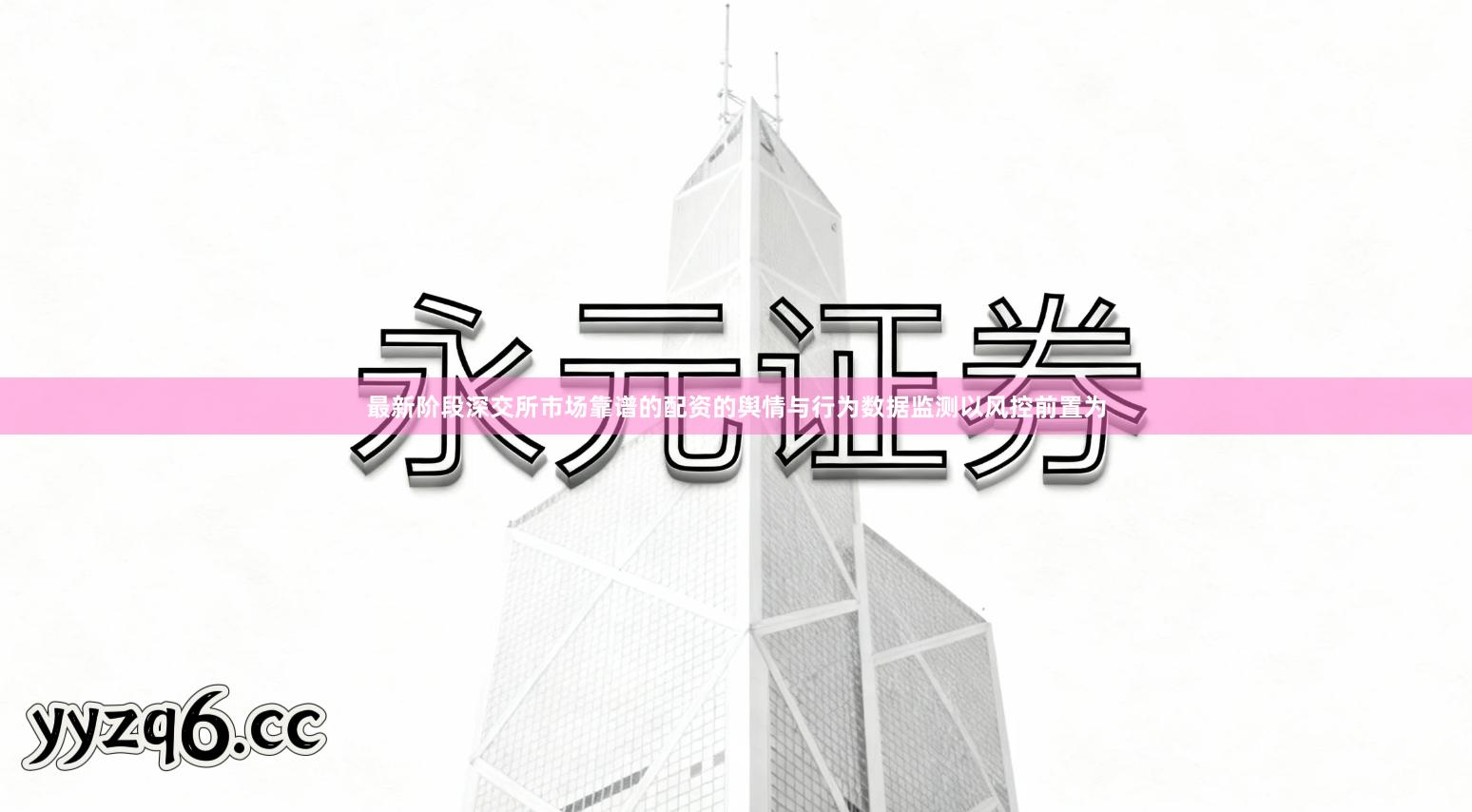 最新阶段深交所市场靠谱的配资的舆情与行为数据监测以风控前置为