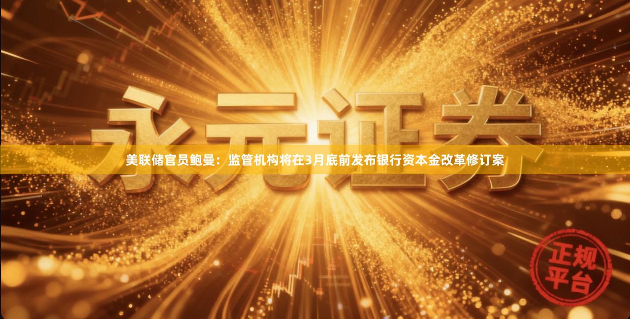 美联储官员鲍曼：监管机构将在3月底前发布银行资本金改革修订案