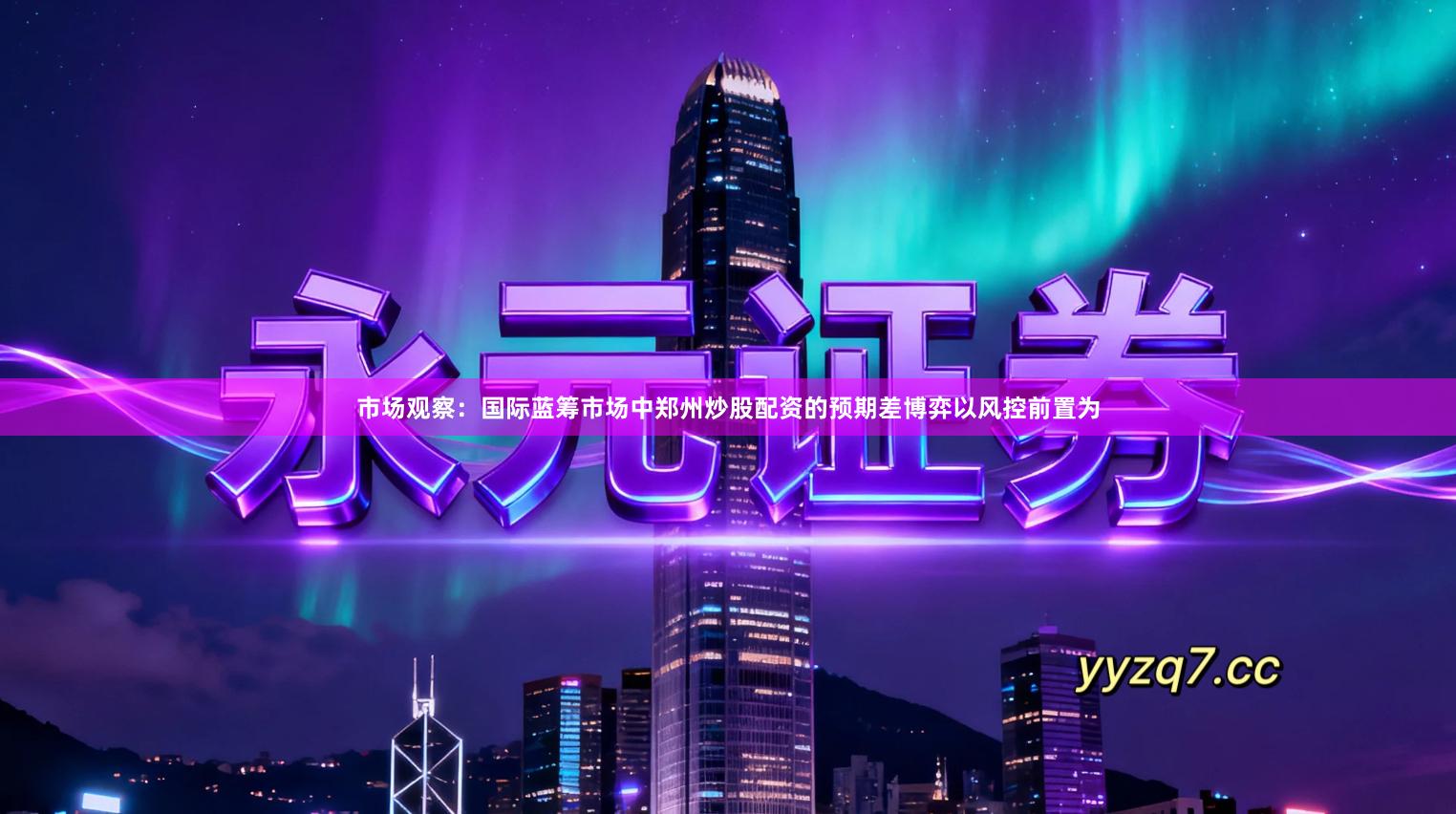 市场观察：国际蓝筹市场中郑州炒股配资的预期差博弈以风控前置为